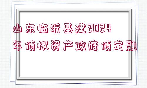 山東臨沂基建2024年債權資產政府債定融