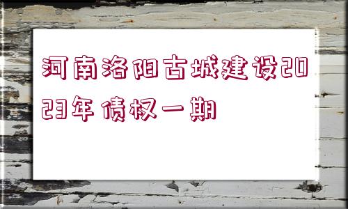 河南洛陽古城建設(shè)2023年債權(quán)一期