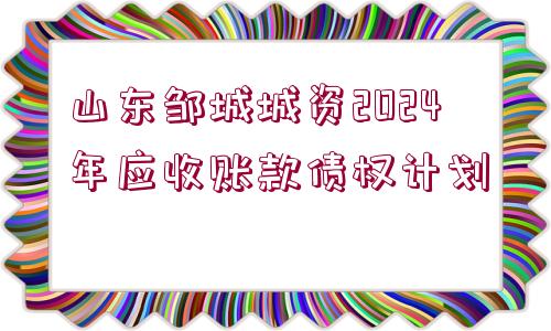 山東鄒城城資2024年應(yīng)收賬款債權(quán)計(jì)劃