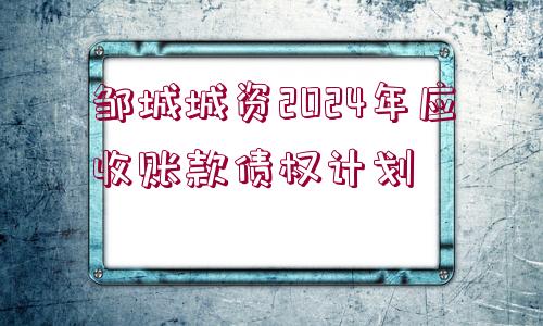 鄒城城資2024年應(yīng)收賬款債權(quán)計劃