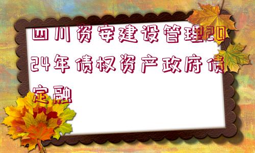 四川資安建設(shè)管理2024年債權(quán)資產(chǎn)政府債定融