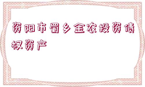 資陽市蜀鄉(xiāng)金農(nóng)投資債權(quán)資產(chǎn)