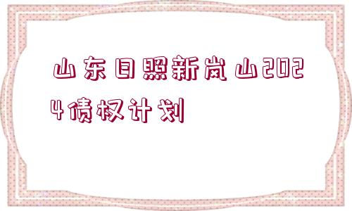 山東日照新嵐山2024債權(quán)計劃