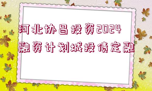 河北協(xié)昌投資2024融資計劃城投債定融