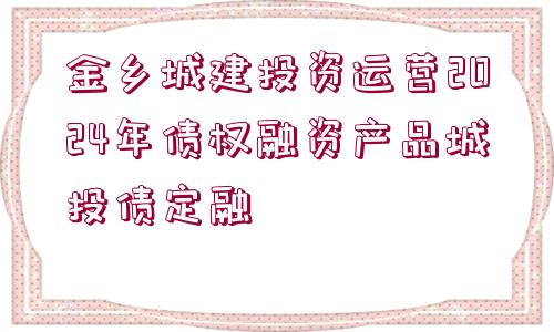 金鄉(xiāng)城建投資運(yùn)營(yíng)2024年債權(quán)融資產(chǎn)品城投債定融