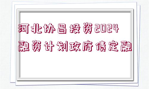 河北協(xié)昌投資2024融資計劃政府債定融