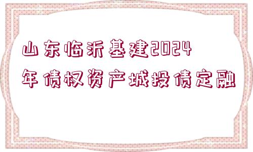 山東臨沂基建2024年債權(quán)資產(chǎn)城投債定融