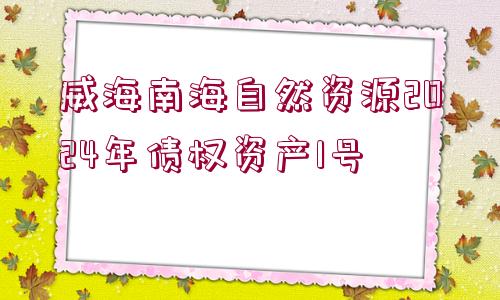 威海南海自然資源2024年債權(quán)資產(chǎn)1號(hào)