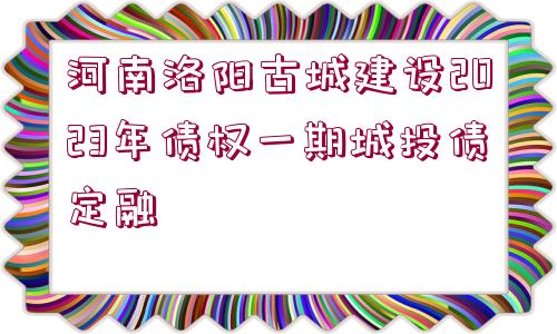 河南洛陽(yáng)古城建設(shè)2023年債權(quán)一期城投債定融