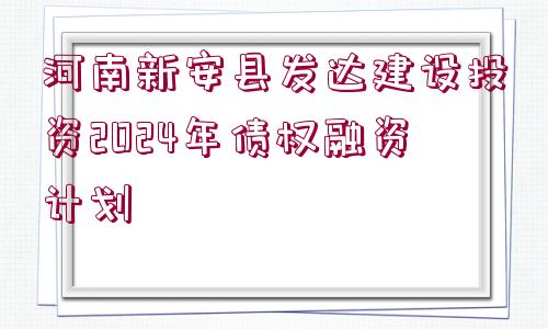 河南新安縣發(fā)達(dá)建設(shè)投資2024年債權(quán)融資計(jì)劃