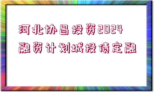 河北協昌投資2024融資計劃城投債定融