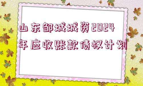 山東鄒城城資2024年應(yīng)收賬款債權(quán)計(jì)劃