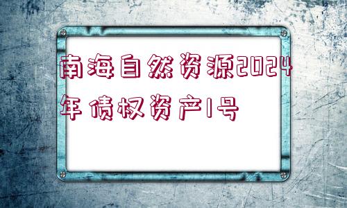 南海自然資源2024年債權(quán)資產(chǎn)1號(hào)