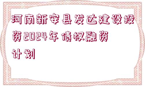 河南新安縣發(fā)達(dá)建設(shè)投資2024年債權(quán)融資計劃