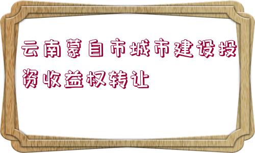 云南蒙自市城市建設(shè)投資收益權(quán)轉(zhuǎn)讓