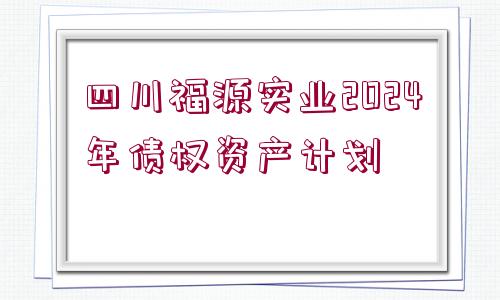 四川福源實業(yè)2024年債權(quán)資產(chǎn)計劃