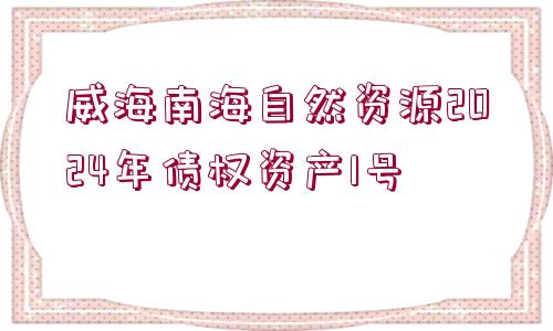 威海南海自然資源2024年債權(quán)資產(chǎn)1號(hào)