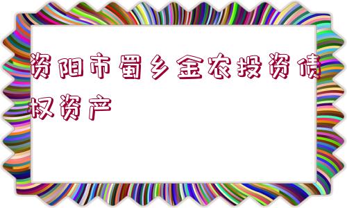 資陽市蜀鄉(xiāng)金農投資債權資產