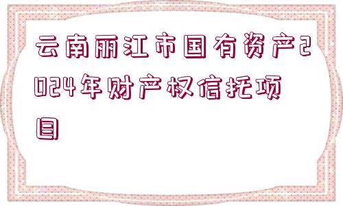 云南麗江市國(guó)有資產(chǎn)2024年財(cái)產(chǎn)權(quán)信托項(xiàng)目