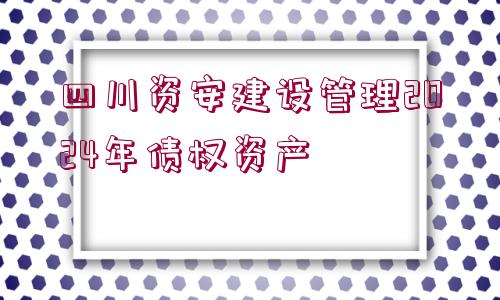 四川資安建設管理2024年債權(quán)資產(chǎn)