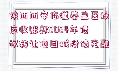 陜西西安臨潼秦皇醫(yī)投應(yīng)收賬款2024年債權(quán)轉(zhuǎn)讓項(xiàng)目城投債定融