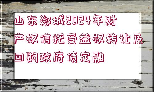 山東郯城2024年財(cái)產(chǎn)權(quán)信托受益權(quán)轉(zhuǎn)讓及回購(gòu)政府債定融