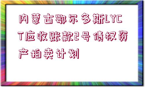 內(nèi)蒙古鄂爾多斯LYCT應(yīng)收賬款2號(hào)債權(quán)資產(chǎn)拍賣計(jì)劃