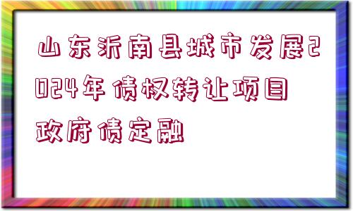 山東沂南縣城市發(fā)展2024年債權(quán)轉(zhuǎn)讓項(xiàng)目政府債定融