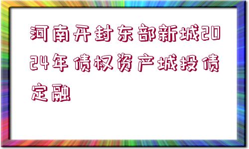 河南開(kāi)封東部新城2024年債權(quán)資產(chǎn)城投債定融