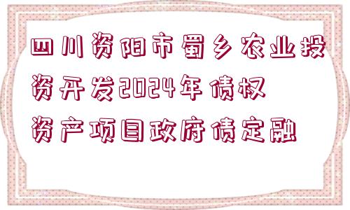 四川資陽市蜀鄉(xiāng)農業(yè)投資開發(fā)2024年債權資產(chǎn)項目政府債定融