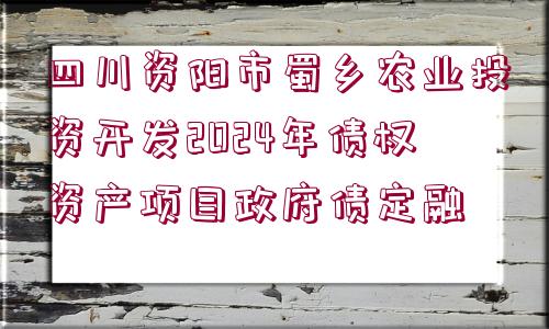 四川資陽市蜀鄉(xiāng)農(nóng)業(yè)投資開發(fā)2024年債權(quán)資產(chǎn)項目政府債定融