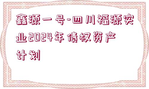 鑫源一號-四川福源實業(yè)2024年債權資產計劃