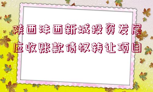 陜西灃西新城投資發(fā)展應(yīng)收賬款債權(quán)轉(zhuǎn)讓項(xiàng)目