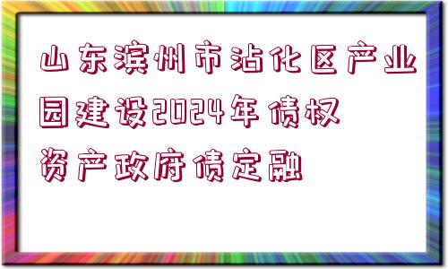 山東濱州市沾化區(qū)產(chǎn)業(yè)園建設(shè)2024年債權(quán)資產(chǎn)政府債定融