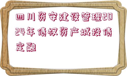 四川資安建設(shè)管理2024年債權(quán)資產(chǎn)城投債定融