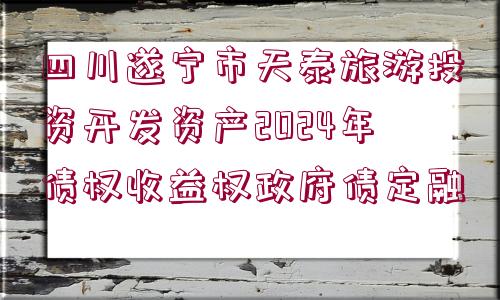 四川遂寧市天泰旅游投資開(kāi)發(fā)資產(chǎn)2024年債權(quán)收益權(quán)政府債定融