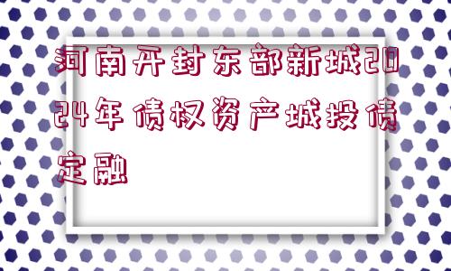 河南開封東部新城2024年債權(quán)資產(chǎn)城投債定融