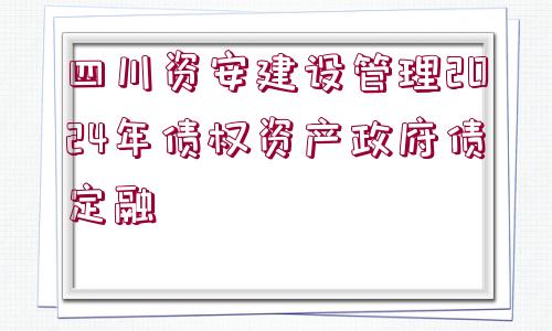 四川資安建設(shè)管理2024年債權(quán)資產(chǎn)政府債定融