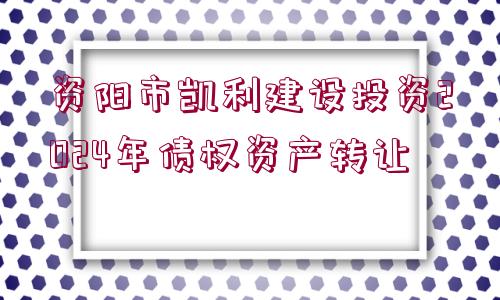 資陽(yáng)市凱利建設(shè)投資2024年債權(quán)資產(chǎn)轉(zhuǎn)讓