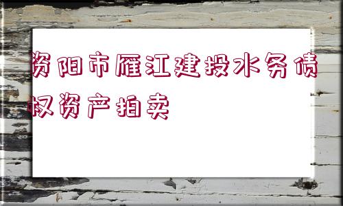 資陽(yáng)市雁江建投水務(wù)債權(quán)資產(chǎn)拍賣