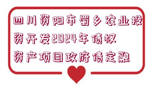 四川資陽市蜀鄉(xiāng)農(nóng)業(yè)投資開發(fā)2024年債權(quán)資產(chǎn)項(xiàng)目政府債定融