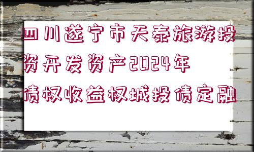 四川遂寧市天泰旅游投資開發(fā)資產(chǎn)2024年債權(quán)收益權(quán)城投債定融