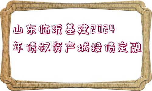 山東臨沂基建2024年債權(quán)資產(chǎn)城投債定融