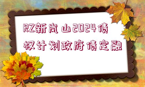 RZ新嵐山2024債權(quán)計劃政府債定融