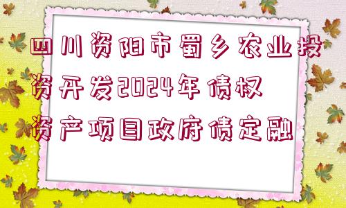 四川資陽市蜀鄉(xiāng)農(nóng)業(yè)投資開發(fā)2024年債權(quán)資產(chǎn)項(xiàng)目政府債定融