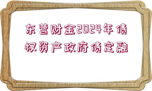 東營財(cái)金2024年債權(quán)資產(chǎn)政府債定融