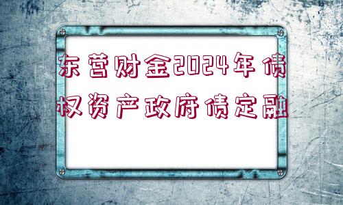 東營財金2024年債權(quán)資產(chǎn)政府債定融