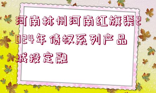 河南林州河南紅旗渠2024年債權(quán)系列產(chǎn)品城投定融