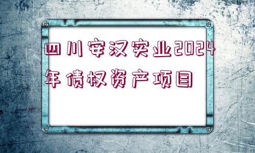 四川安漢實業(yè)2024年債權(quán)資產(chǎn)項目