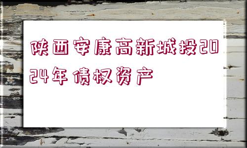 陜西安康高新城投2024年債權(quán)資產(chǎn)